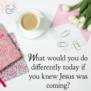 What would you do differently today if you knew Jesus was coming?