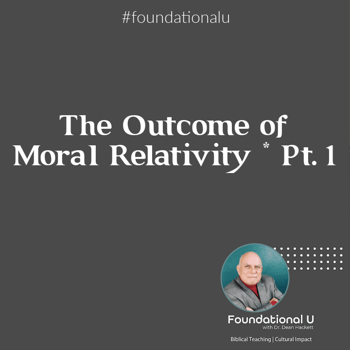 Foundational U Podcast: Ep. 30 – The Outcome of Moral Relativity – Part 1