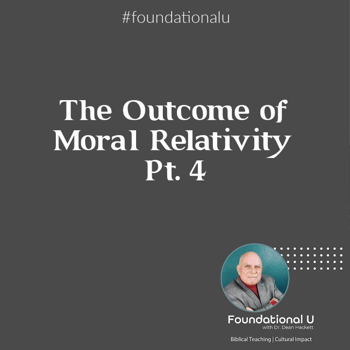 Foundational U Podcast: Ep. 33 – The Outcome of Moral Relativity – Part 4