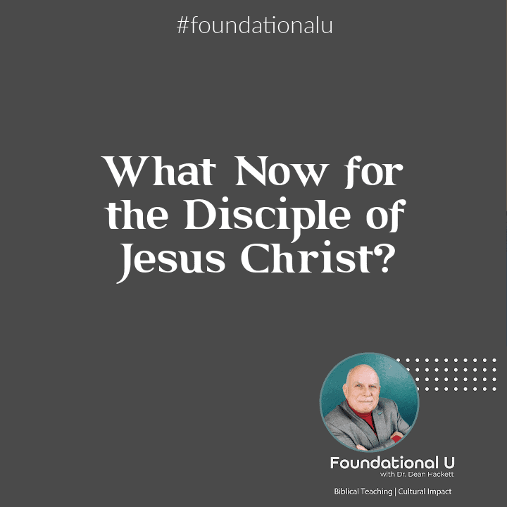 Foundational U Podcast: Ep. 55 – What Now for the Disciple of Jesus Christ?